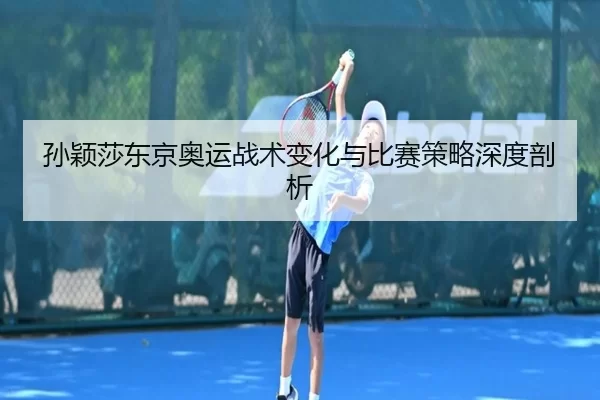 孙颖莎东京奥运战术变化与比赛策略深度剖析